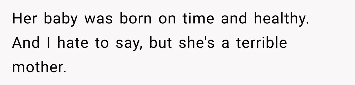 Her baby was born on time and healthy. And I hate to say, but she's a terrible mother.