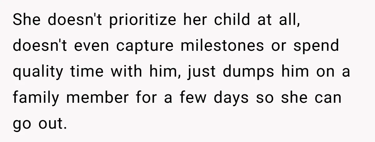 She doesn't prioritize her child at all, doesn't even capture milestones or spend quality time with him, just dumps him on a family member for a few days so she...