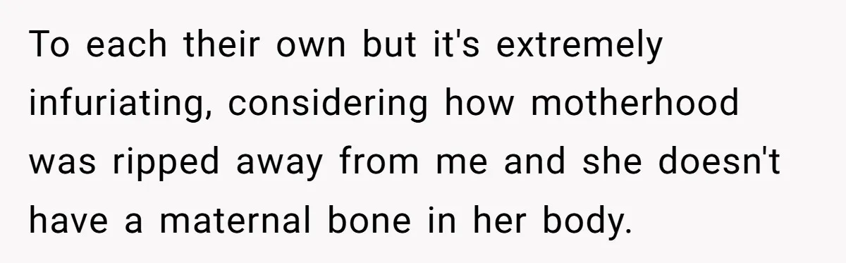 To each their own but it's extremely infuriating, considering how motherhood was ripped away from me and she doesn't have a maternal bone in her body.