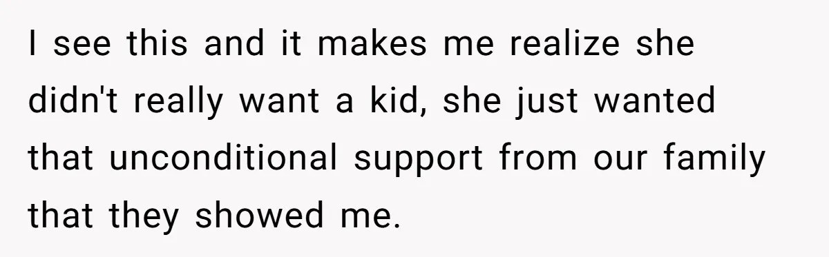 I see this and it makes me realize she didn't really want a kid, she just wanted that unconditional support from our family that they showed me.