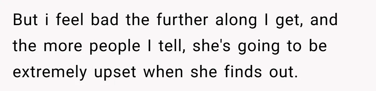 But i feel bad the further along I get, and the more people I tell, she's going to be extremely upset when she finds out.