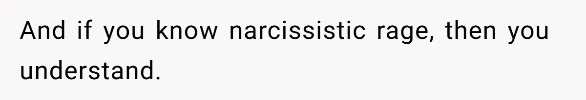 And if you know narcissistic rage, then you understand.