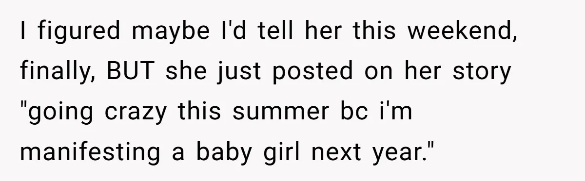 I figured maybe I'd tell her this weekend, finally, BUT she just posted on her story "going crazy this summer bc i'm manifesting a baby girl next year."