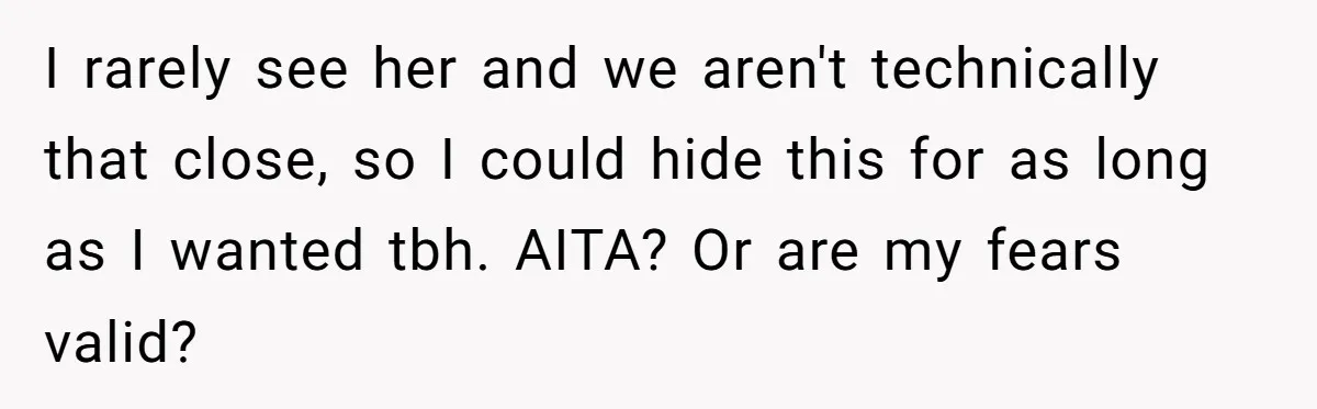 I rarely see her and we aren't technically that close, so I could hide this for as long as I wanted tbh. AITA? Or are my fears valid?