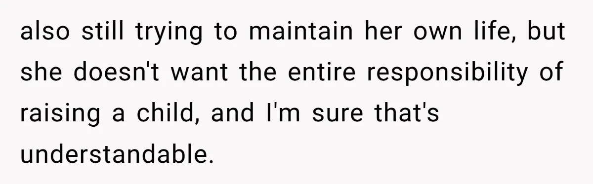 also still trying to maintain her own life, but she doesn't want the entire responsibility of raising a child, and I'm sure that's understandable.