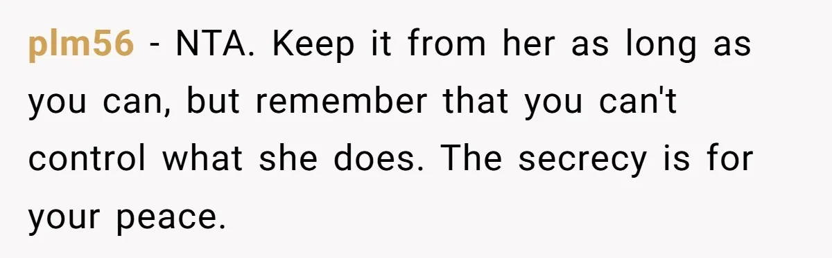 plm56 − NTA. Keep it from her as long as you can, but remember that you can't control what she does. The secrecy is for your peace.