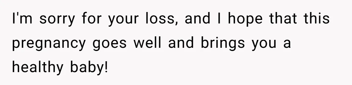 I'm sorry for your loss, and I hope that this pregnancy goes well and brings you a healthy baby!