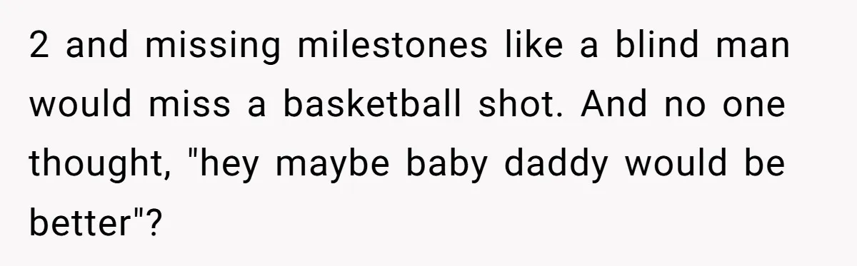 2 and missing milestones like a blind man would miss a basketball shot. And no one thought, "hey maybe baby daddy would be better"?