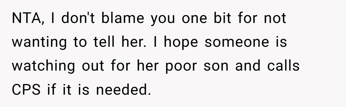 NTA, I don't blame you one bit for not wanting to tell her. I hope someone is watching out for her poor son and calls CPS if it is needed.