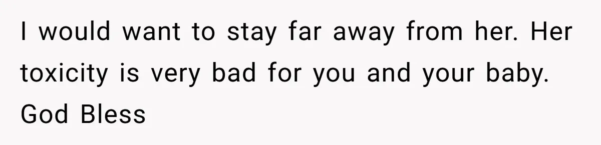 I would want to stay far away from her. Her toxicity is very bad for you and your baby. God Bless