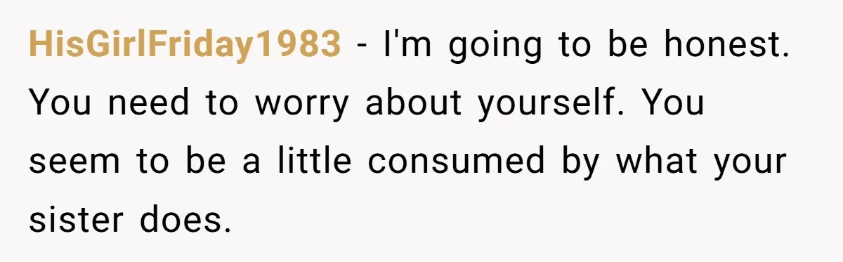 HisGirlFriday1983 − I'm going to be honest. You need to worry about yourself. You seem to be a little consumed by what your sister does.
