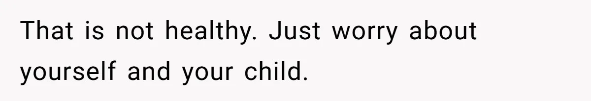That is not healthy. Just worry about yourself and your child.