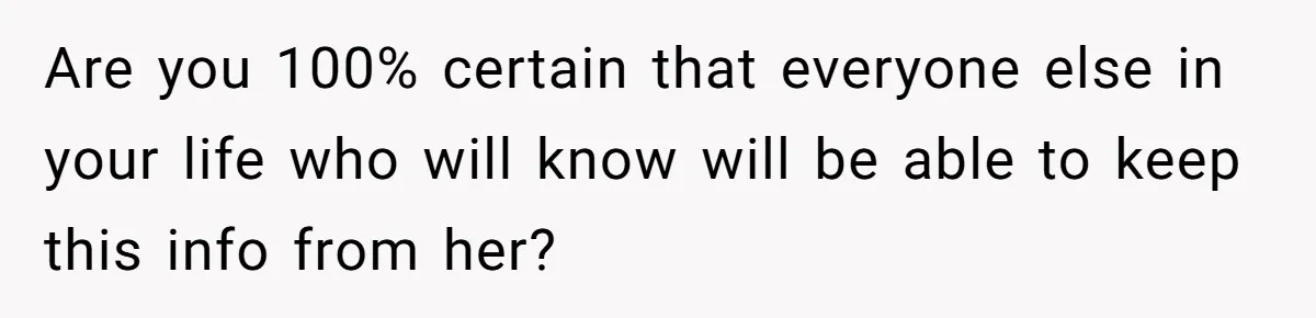 Are you 100% certain that everyone else in your life who will know will be able to keep this info from her?