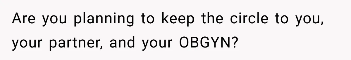 Are you planning to keep the circle to you, your partner, and your OBGYN?