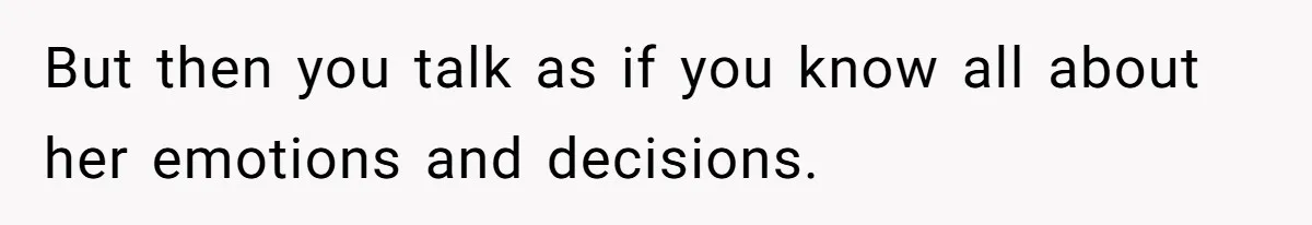 But then you talk as if you know all about her emotions and decisions.