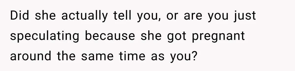 Did she actually tell you, or are you just speculating because she got pregnant around the same time as you?