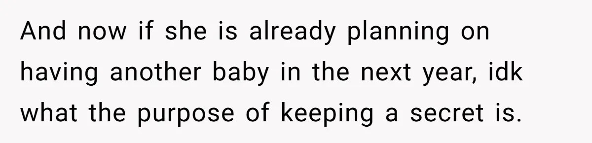 And now if she is already planning on having another baby in the next year, idk what the purpose of keeping a secret is.