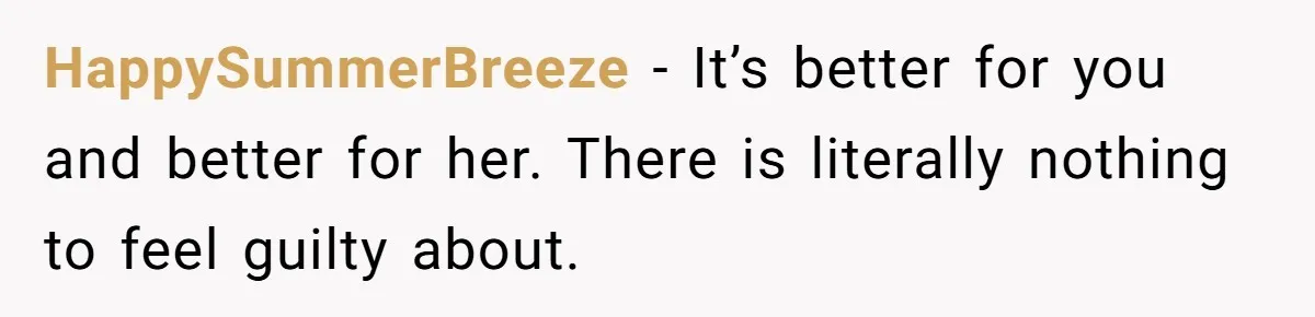 HappySummerBreeze − It’s better for you and better for her. There is literally nothing to feel guilty about.