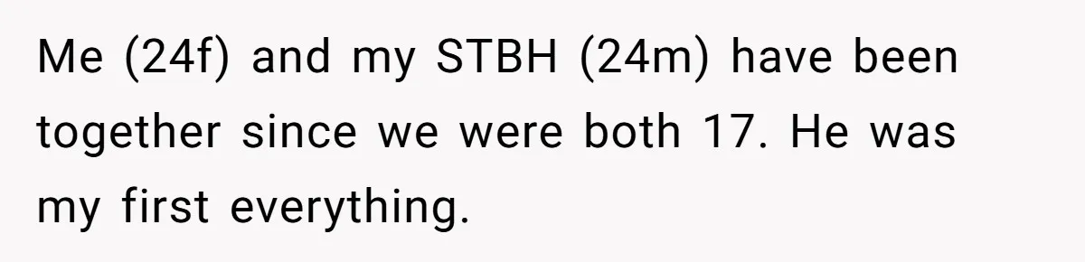 Me (24f) and my STBH (24m) have been together since we were both 17. He was my first everything.