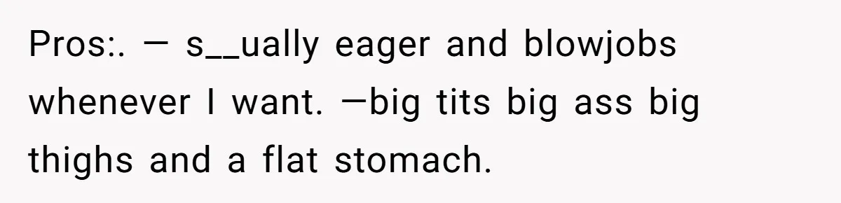 Pros:. — s__ually eager and blowjobs whenever I want. —big tits big ass big thighs and a flat stomach.