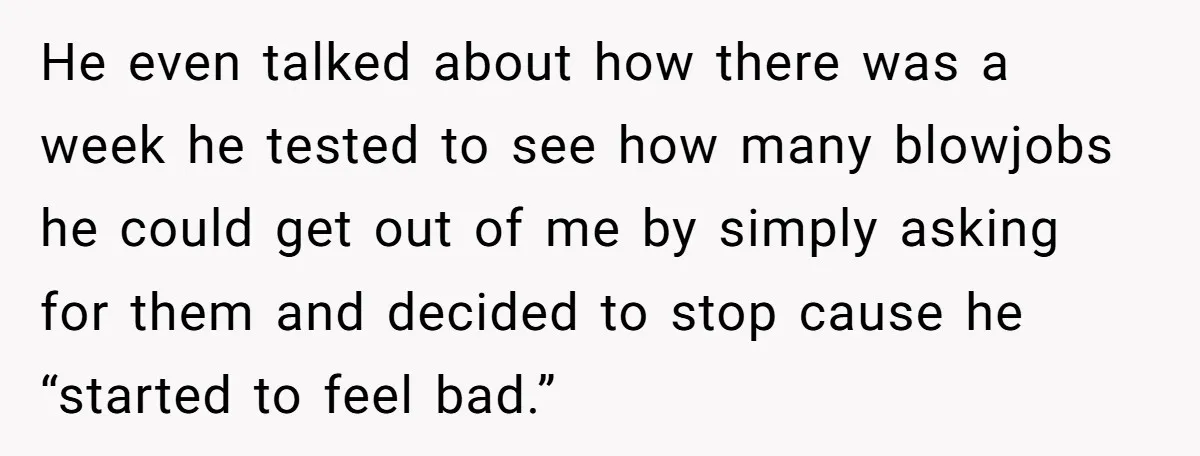 He even talked about how there was a week he tested to see how many blowjobs he could get out of me by simply asking for them and decided to...