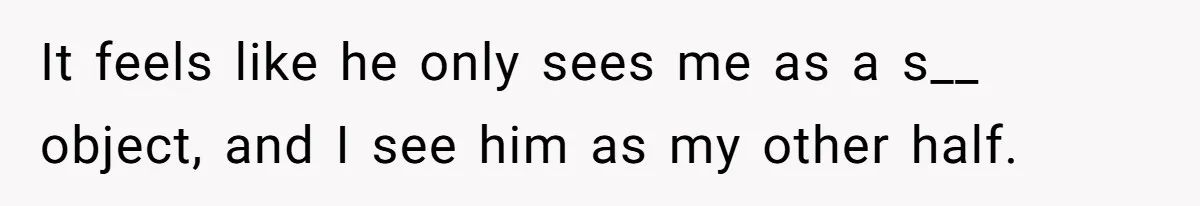 It feels like he only sees me as a s__ object, and I see him as my other half.