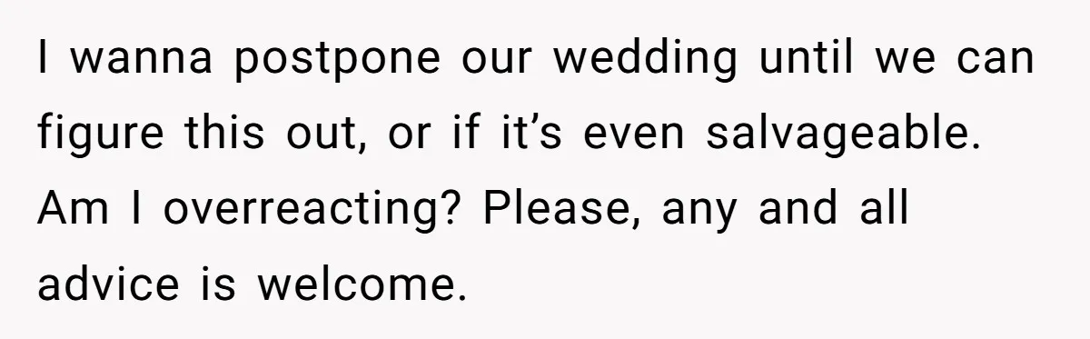 I wanna postpone our wedding until we can figure this out, or if it’s even salvageable. Am I overreacting? Please, any and all advice is welcome.