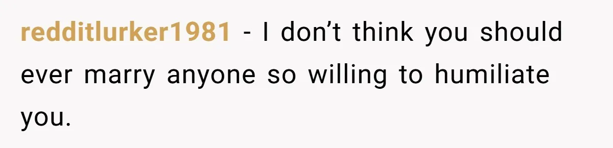 redditlurker1981 − I don’t think you should ever marry anyone so willing to humiliate you.