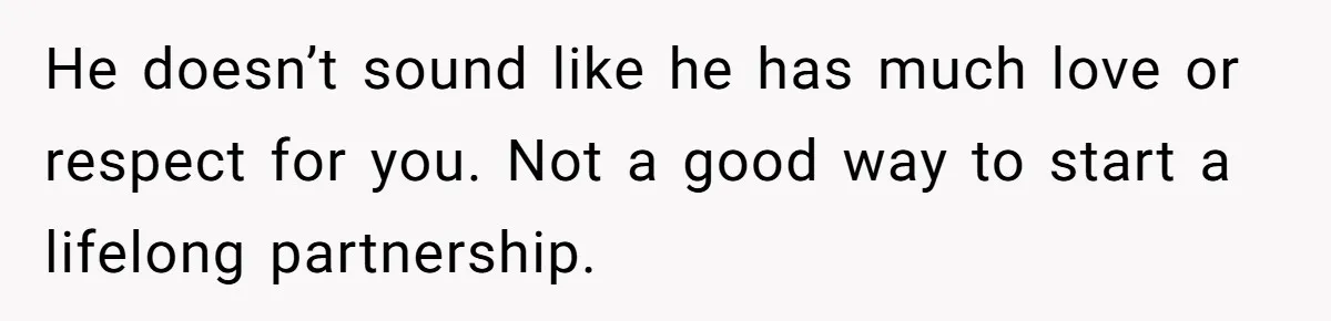 He doesn’t sound like he has much love or respect for you. Not a good way to start a lifelong partnership.