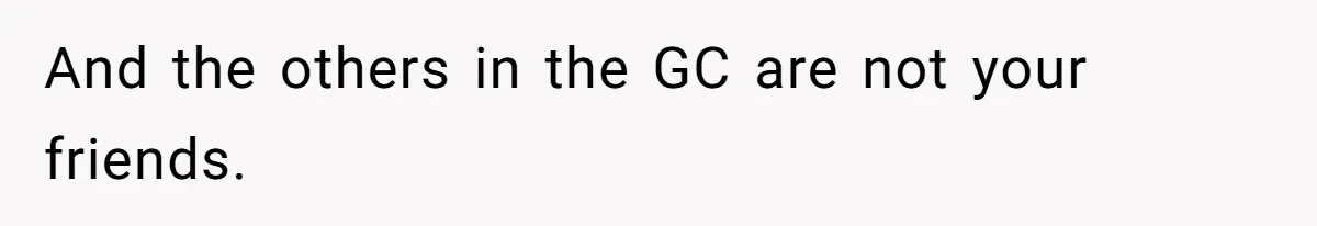 And the others in the GC are not your friends.