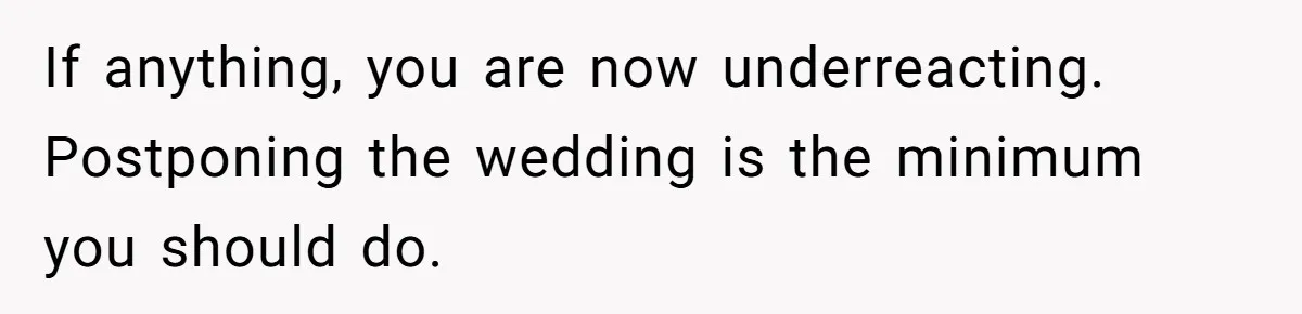 If anything, you are now underreacting. Postponing the wedding is the minimum you should do.