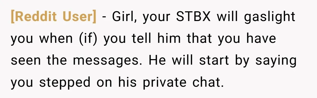 [Reddit User] − Girl, your STBX will gaslight you when (if) you tell him that you have seen the messages. He will start by saying you stepped on his private...