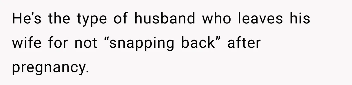 He’s the type of husband who leaves his wife for not “snapping back” after pregnancy.