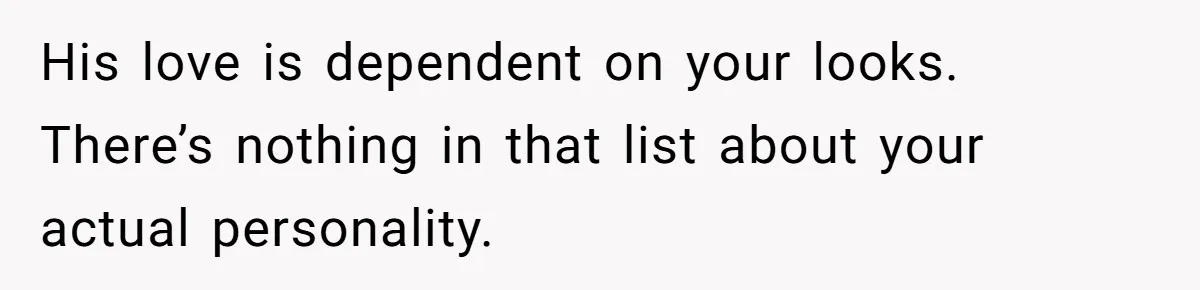 His love is dependent on your looks. There’s nothing in that list about your actual personality.