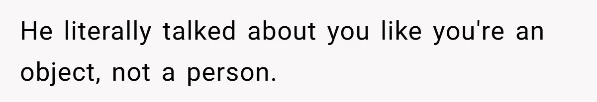 He literally talked about you like you're an object, not a person.