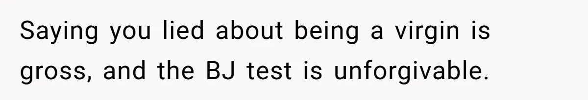 Saying you lied about being a virgin is gross, and the BJ test is unforgivable.