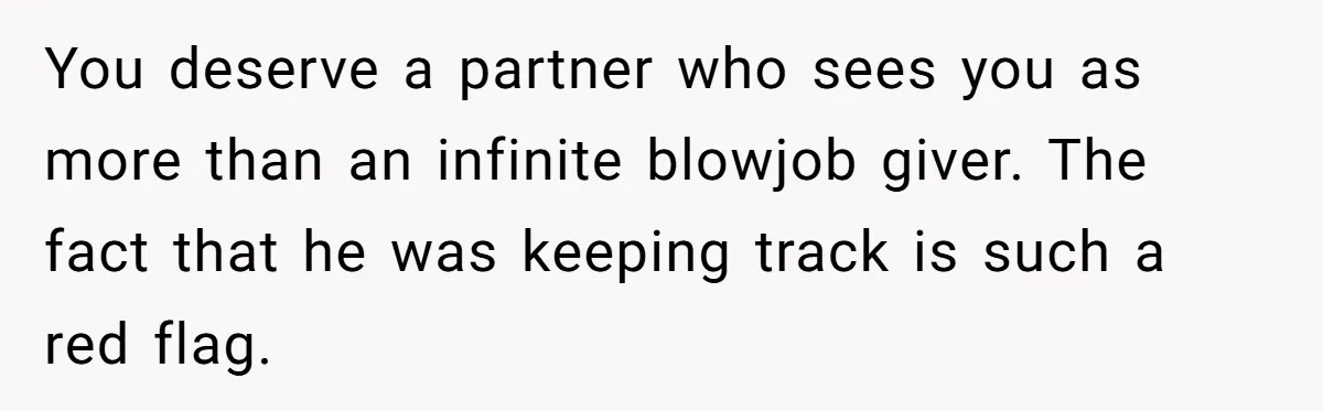You deserve a partner who sees you as more than an infinite blowjob giver. The fact that he was keeping track is such a red flag.