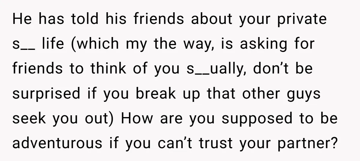 He has told his friends about your private s__ life (which my the way, is asking for friends to think of you s__ually, don’t be surprised if you break up...