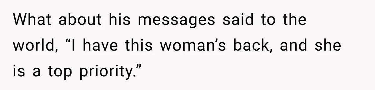 What about his messages said to the world, “I have this woman’s back, and she is a top priority.”
