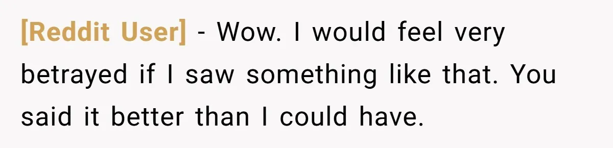 [Reddit User] − Wow. I would feel very betrayed if I saw something like that. You said it better than I could have.
