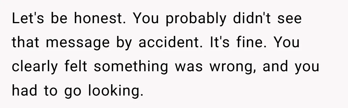 Let's be honest. You probably didn't see that message by accident. It's fine. You clearly felt something was wrong, and you had to go looking.