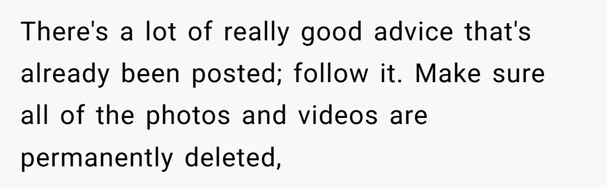 There's a lot of really good advice that's already been posted; follow it. Make sure all of the photos and videos are permanently deleted,