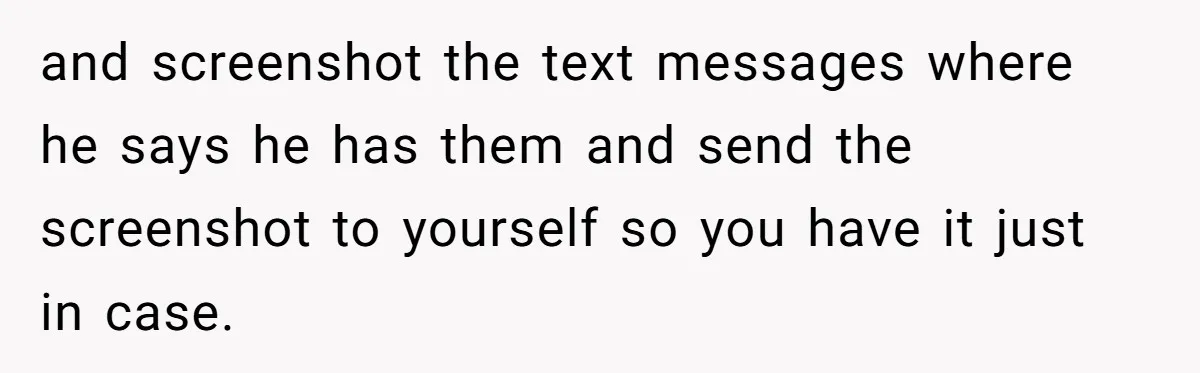 and screenshot the text messages where he says he has them and send the screenshot to yourself so you have it just in case.