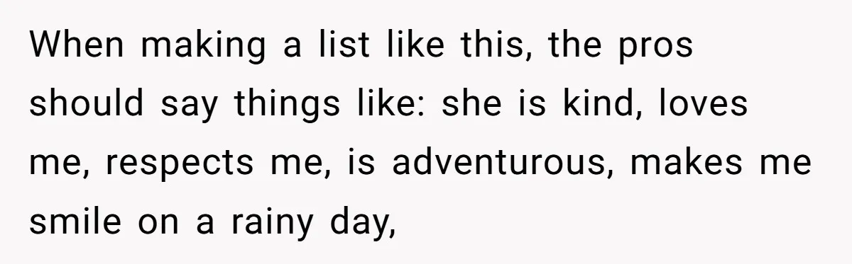 When making a list like this, the pros should say things like: she is kind, loves me, respects me, is adventurous, makes me smile on a rainy day,