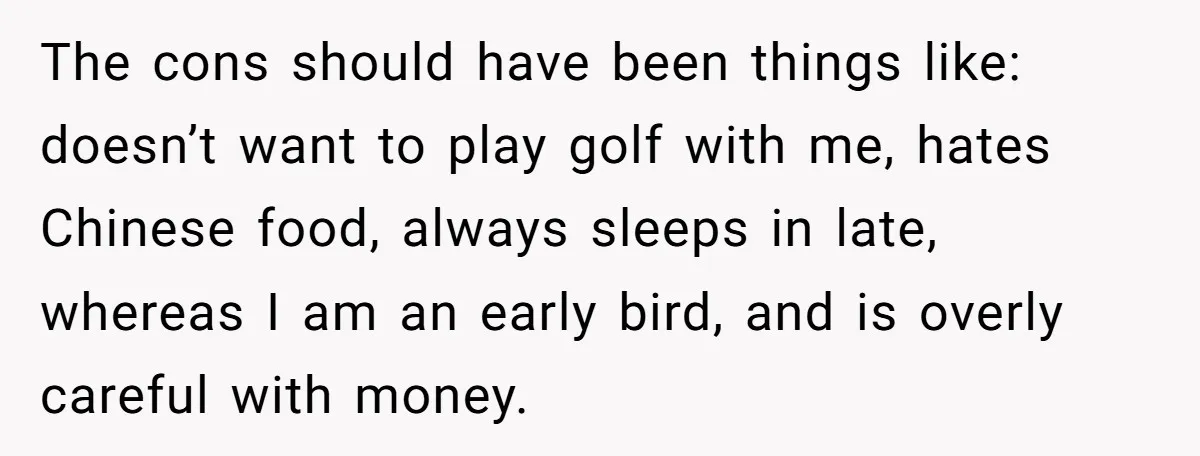 The cons should have been things like: doesn’t want to play golf with me, hates Chinese food, always sleeps in late, whereas I am an early bird, and is overly...