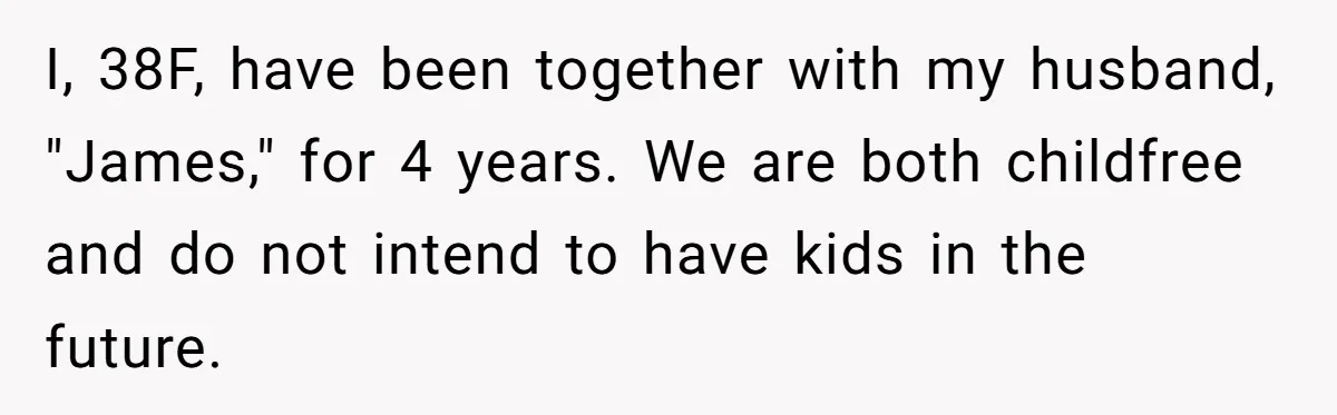 I, 38F, have been together with my husband, "James," for 4 years. We are both childfree and do not intend to have kids in the future.