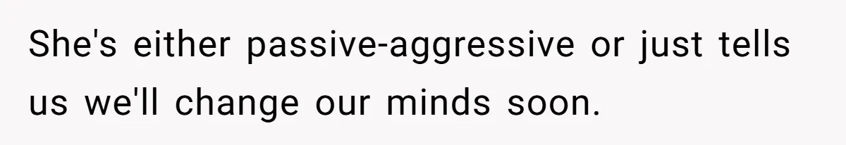 She's either passive-aggressive or just tells us we'll change our minds soon.