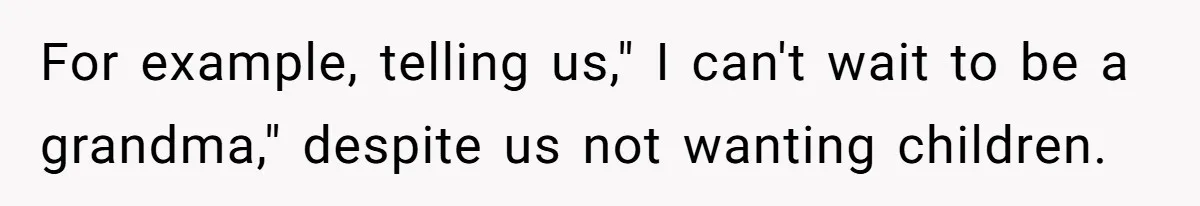 For example, telling us," I can't wait to be a grandma," despite us not wanting children.