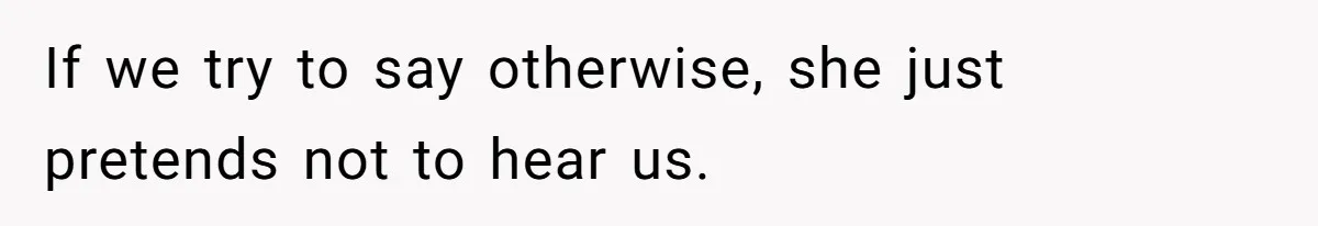 If we try to say otherwise, she just pretends not to hear us.
