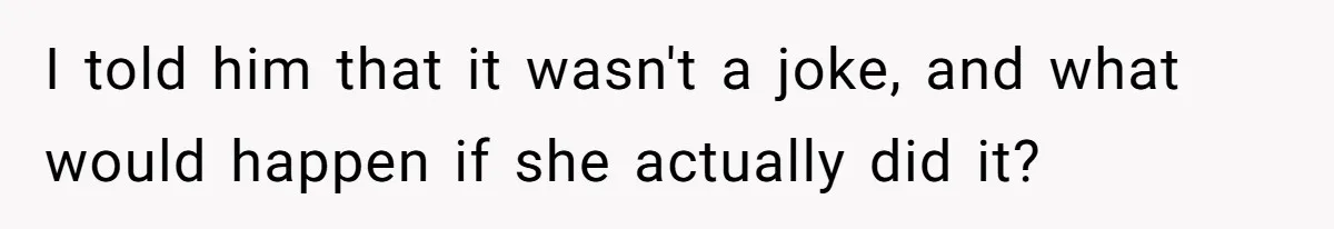 I told him that it wasn't a joke, and what would happen if she actually did it?